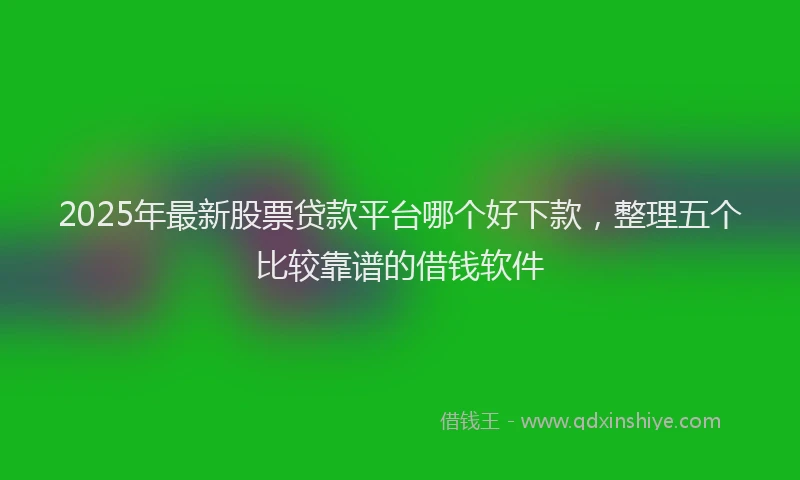 2025年最新股票贷款平台哪个好下款，整理五个比较靠谱的借钱软件