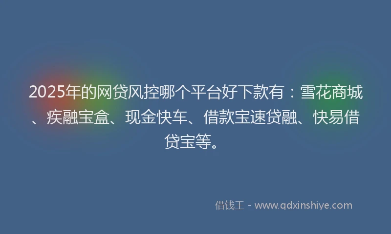 2025年的网贷风控哪个平台好下款有：雪花商城、疾融宝盒、现金快车、借款宝速贷融、快易借贷宝等。