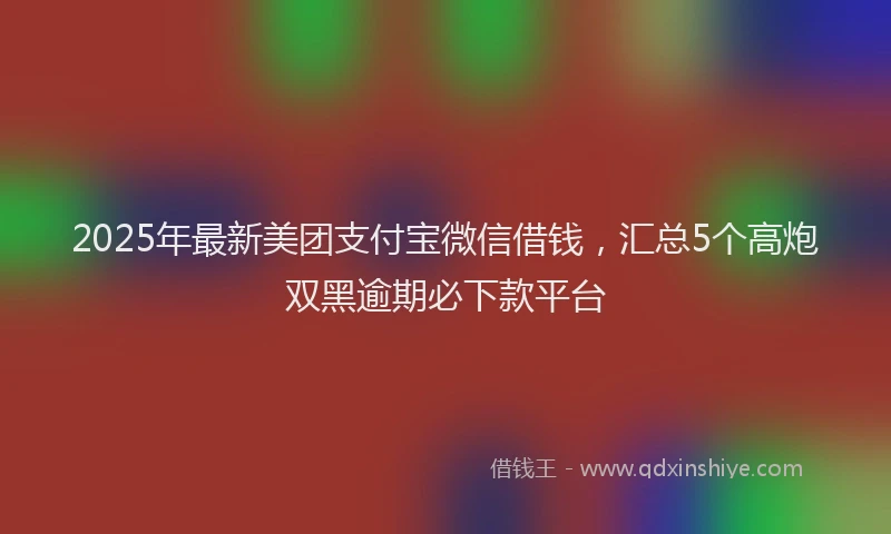 2025年最新美团支付宝微信借钱，汇总5个高炮双黑逾期必下款平台