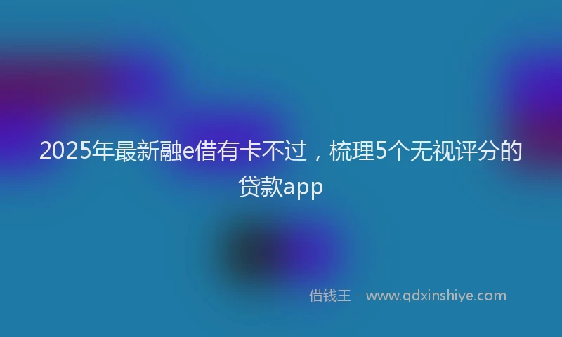 2025年最新融e借有卡不过，梳理5个无视评分的贷款app