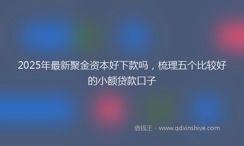 2025年最新聚金资本好下款吗，梳理五个比较好的小额贷款口子