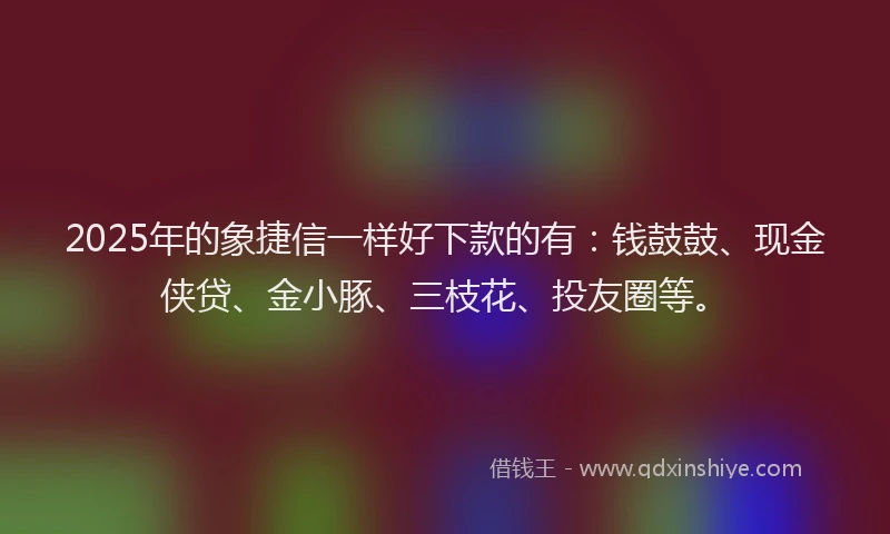 2025年的象捷信一样好下款的有：钱鼓鼓、现金侠贷、金小豚、三枝花、投友圈等。