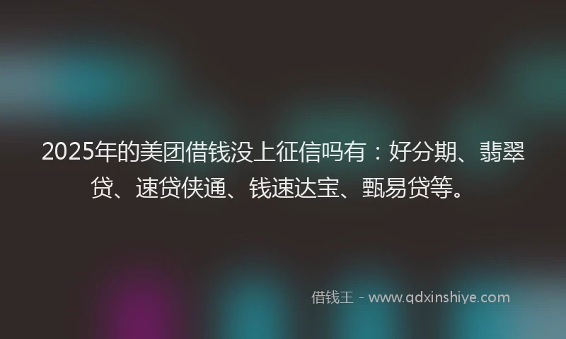 2025年的美团借钱没上征信吗有：好分期、翡翠贷、速贷侠通、钱速达宝、甄易贷等。