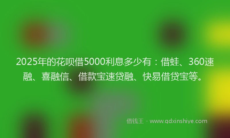 2025年的花呗借5000利息多少有：借蛙、360速融、喜融信、借款宝速贷融、快易借贷宝等。