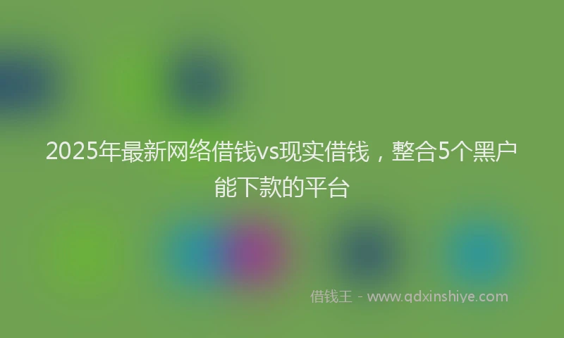 2025年最新网络借钱vs现实借钱，整合5个黑户能下款的平台