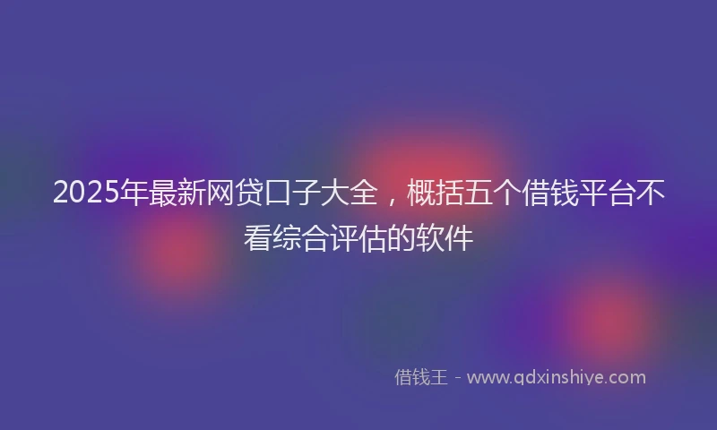 2025年最新网贷口子大全，概括五个借钱平台不看综合评估的软件