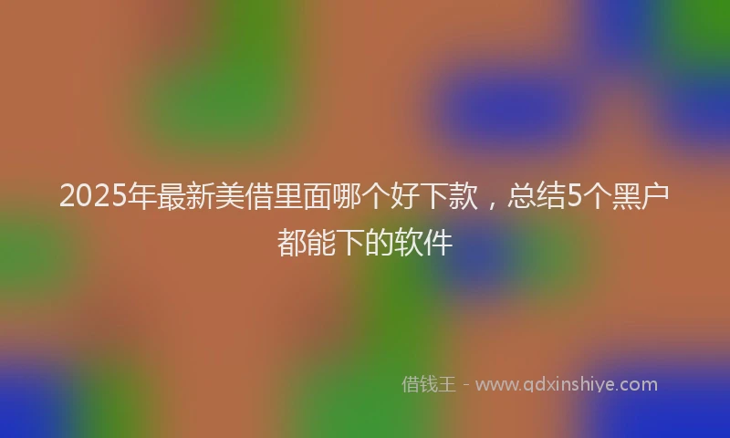 2025年最新美借里面哪个好下款，总结5个黑户都能下的软件