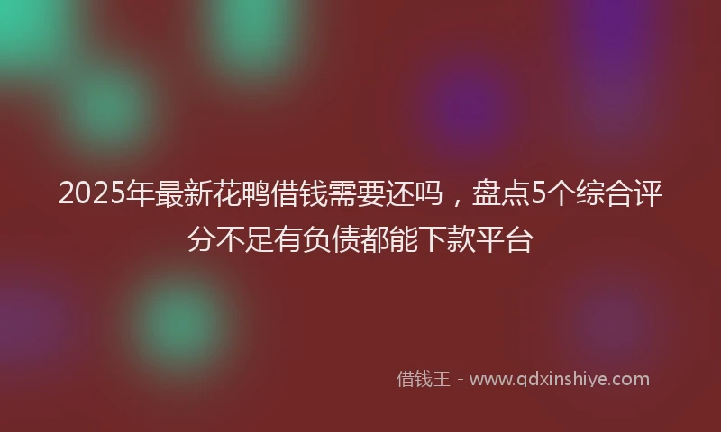 2025年最新花鸭借钱需要还吗，盘点5个综合评分不足有负债都能下款平台