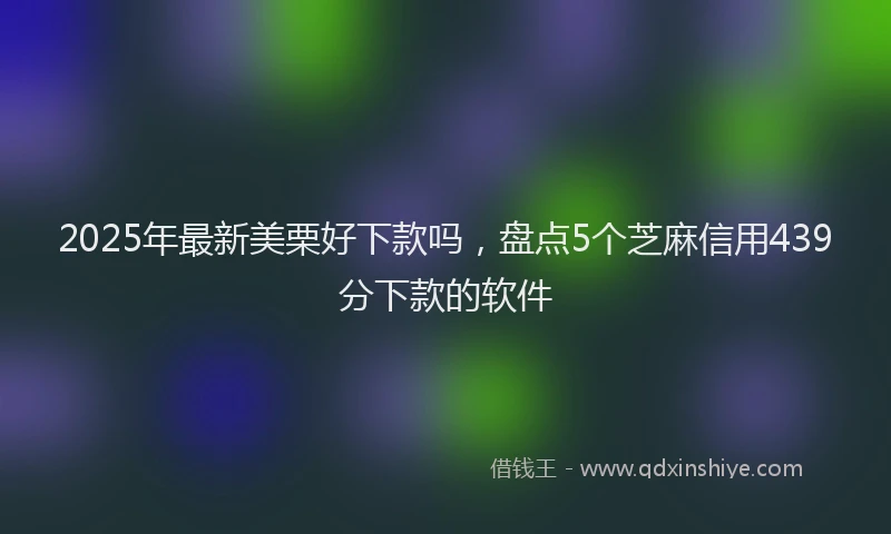 2025年最新美栗好下款吗，盘点5个芝麻信用439分下款的软件