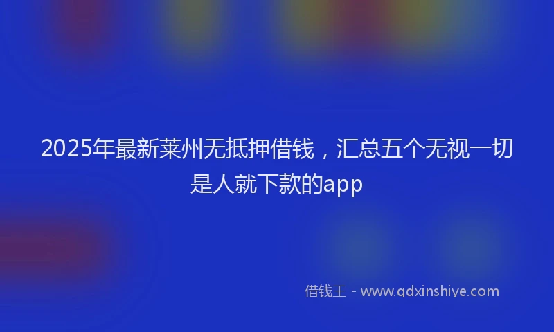 2025年最新莱州无抵押借钱，汇总五个无视一切是人就下款的app