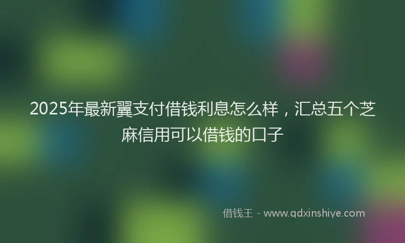 2025年最新翼支付借钱利息怎么样，汇总五个芝麻信用可以借钱的口子