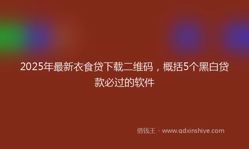 2025年最新衣食贷下载二维码，概括5个黑白贷款必过的软件