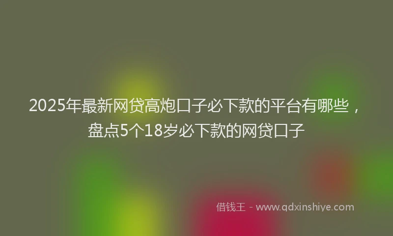 2025年最新网贷高炮口子必下款的平台有哪些，盘点5个18岁必下款的网贷口子