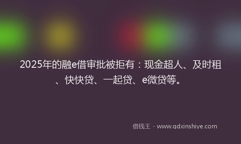 2025年的融e借审批被拒有：现金超人、及时租、快快贷、一起贷、e微贷等。