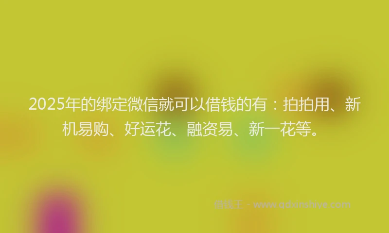 2025年的绑定微信就可以借钱的有：拍拍用、新机易购、好运花、融资易、新一花等。