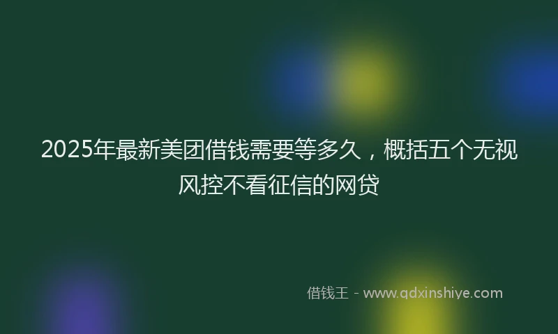 2025年最新美团借钱需要等多久，概括五个无视风控不看征信的网贷