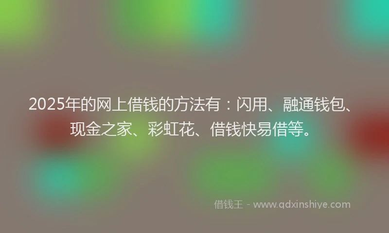 2025年的网上借钱的方法有：闪用、融通钱包、现金之家、彩虹花、借钱快易借等。