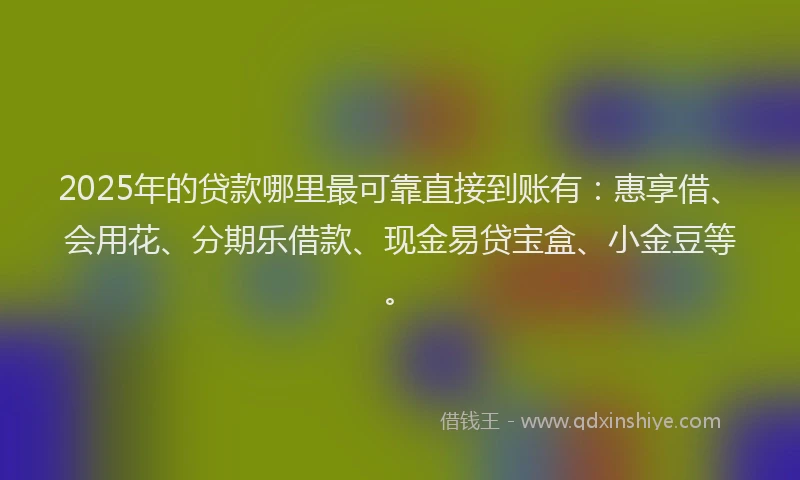 2025年的贷款哪里最可靠直接到账有：惠享借、会用花、分期乐借款、现金易贷宝盒、小金豆等。