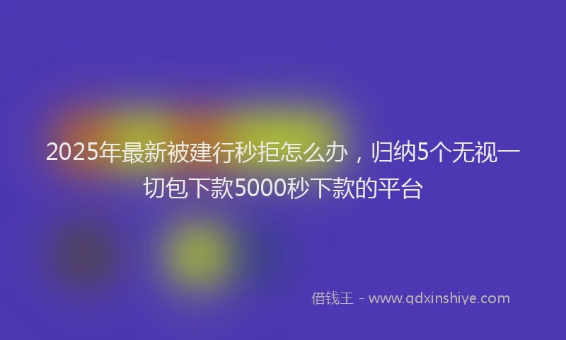 2025年最新被建行秒拒怎么办，归纳5个无视一切包下款5000秒下款的平台