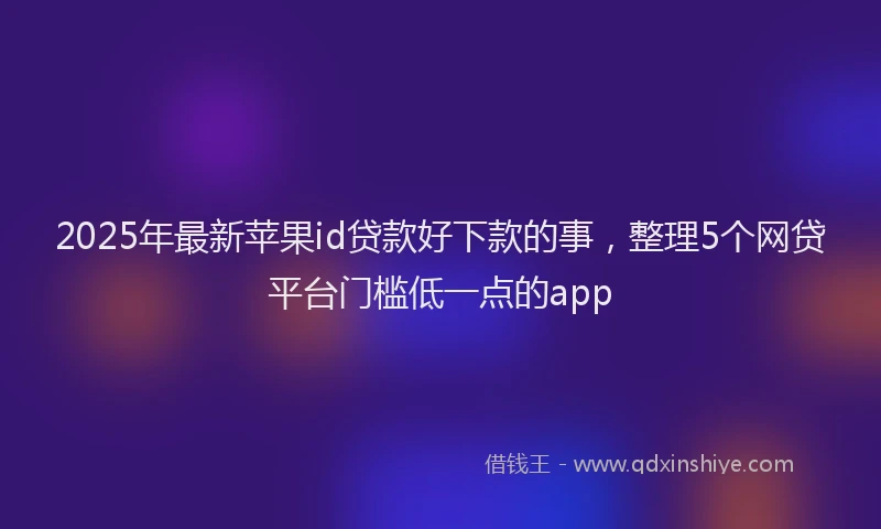 2025年最新苹果id贷款好下款的事，整理5个网贷平台门槛低一点的app