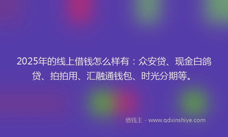 2025年的线上借钱怎么样有：众安贷、现金白鸽贷、拍拍用、汇融通钱包、时光分期等。