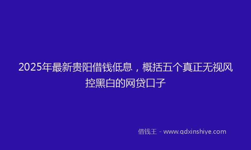 2025年最新贵阳借钱低息，概括五个真正无视风控黑白的网贷口子