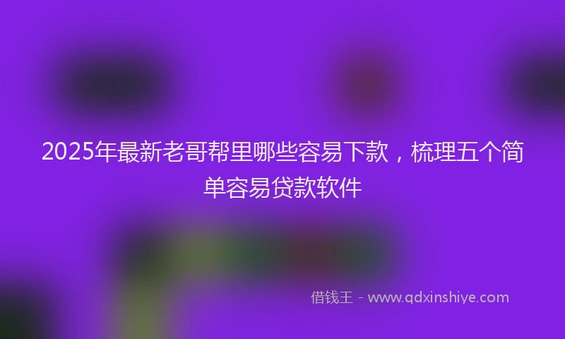 2025年最新老哥帮里哪些容易下款，梳理五个简单容易贷款软件