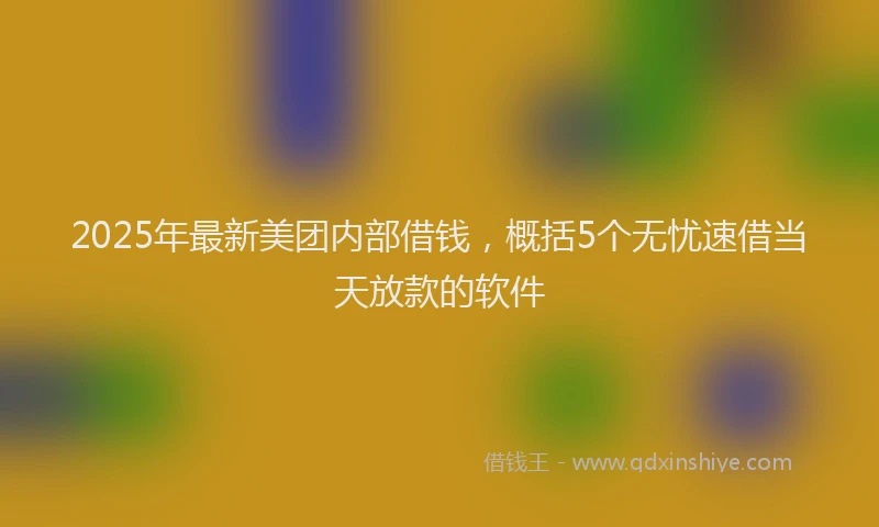 2025年最新美团内部借钱，概括5个无忧速借当天放款的软件