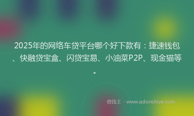 2025年的网络车贷平台哪个好下款有：捷速钱包、快融贷宝盒、闪贷宝易、小油菜P2P、现金猫等。