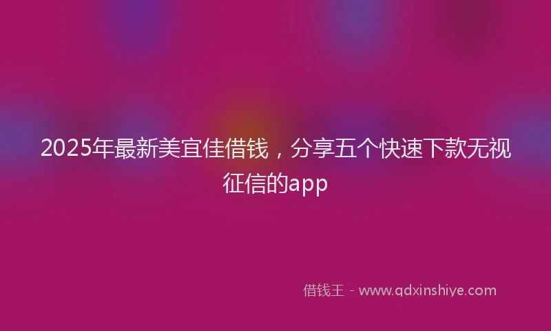 2025年最新美宜佳借钱，分享五个快速下款无视征信的app