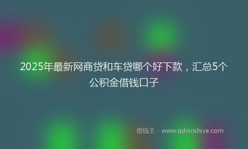 2025年最新网商贷和车贷哪个好下款，汇总5个公积金借钱口子