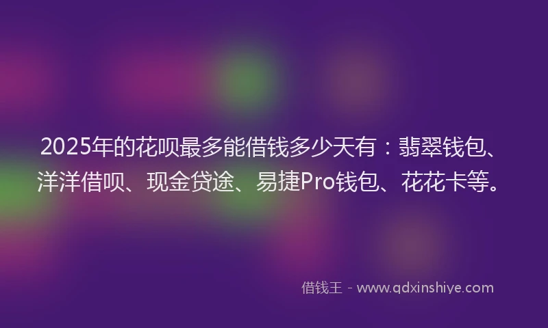 2025年的花呗最多能借钱多少天有：翡翠钱包、洋洋借呗、现金贷途、易捷Pro钱包、花花卡等。