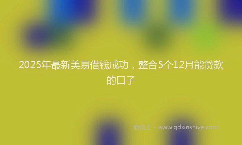 2025年最新美易借钱成功，整合5个12月能贷款的口子