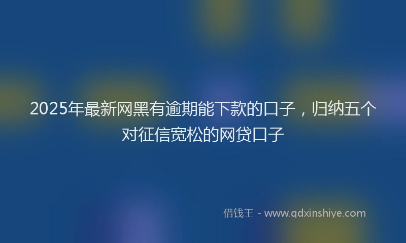 2025年最新网黑有逾期能下款的口子，归纳五个对征信宽松的网贷口子