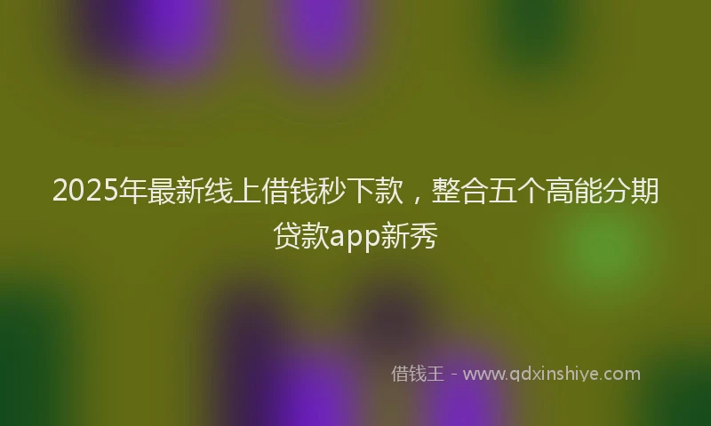 2025年最新线上借钱秒下款，整合五个高能分期贷款app新秀
