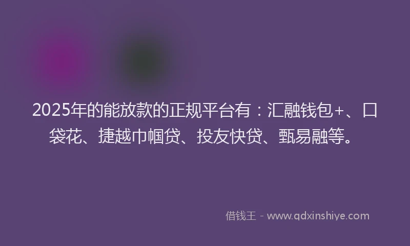 2025年的能放款的正规平台有：汇融钱包+、口袋花、捷越巾帼贷、投友快贷、甄易融等。