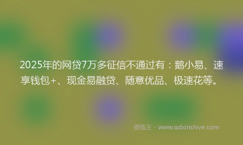 2025年的网贷7万多征信不通过有：鹅小易、速享钱包+、现金易融贷、随意优品、极速花等。