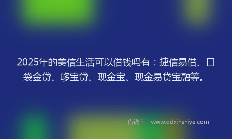 2025年的美信生活可以借钱吗有：捷信易借、口袋金贷、哆宝贷、现金宝、现金易贷宝融等。