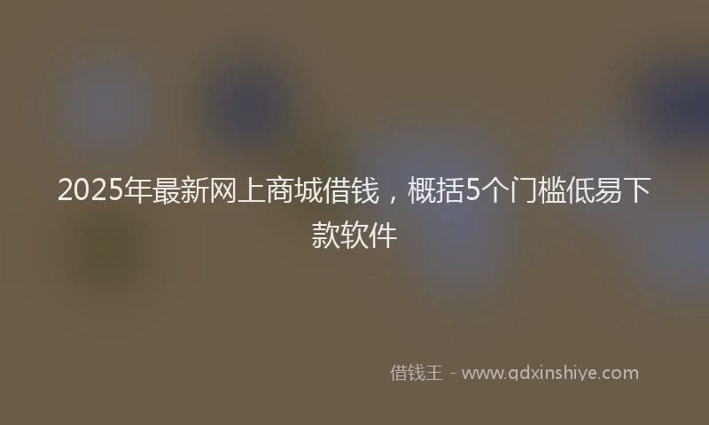 2025年最新网上商城借钱,概括5个门槛低易下款软件