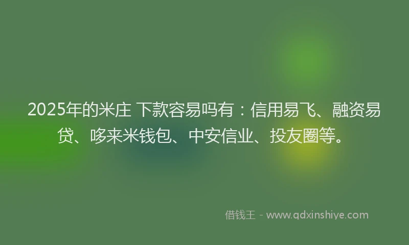 2025年的米庄 下款容易吗有：信用易飞、融资易贷、哆来米钱包、中安信业、投友圈等。