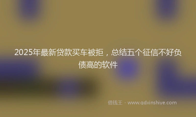 2025年最新贷款买车被拒，总结五个征信不好负债高的软件