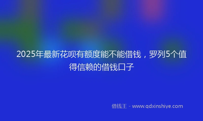 2025年最新花呗有额度能不能借钱，罗列5个值得信赖的借钱口子