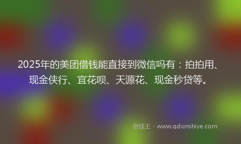 2025年的美团借钱能直接到微信吗有：拍拍用、现金侠行、宜花呗、天源花、现金秒贷等。