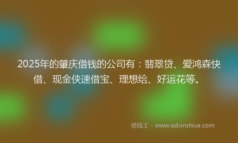 2025年的肇庆借钱的公司有：翡翠贷、爱鸿森快借、现金侠速借宝、理想给、好运花等。