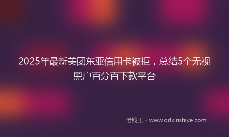 2025年最新美团东亚信用卡被拒，总结5个无视黑户百分百下款平台