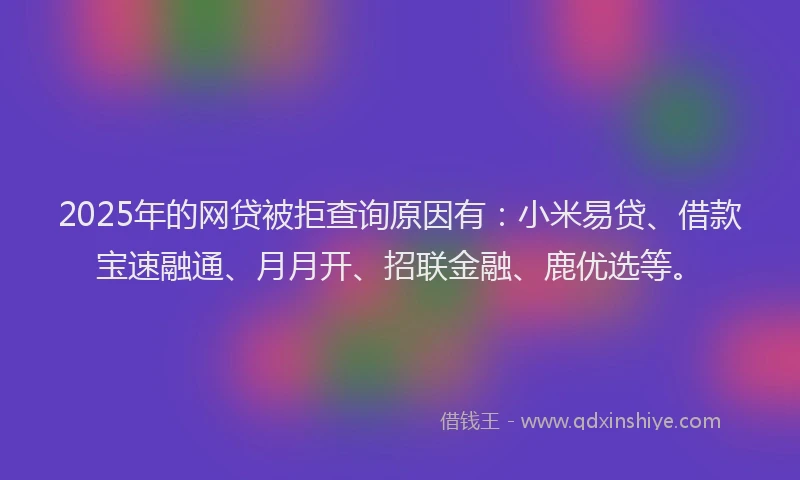 2025年的网贷被拒查询原因有：小米易贷、借款宝速融通、月月开、招联金融、鹿优选等。