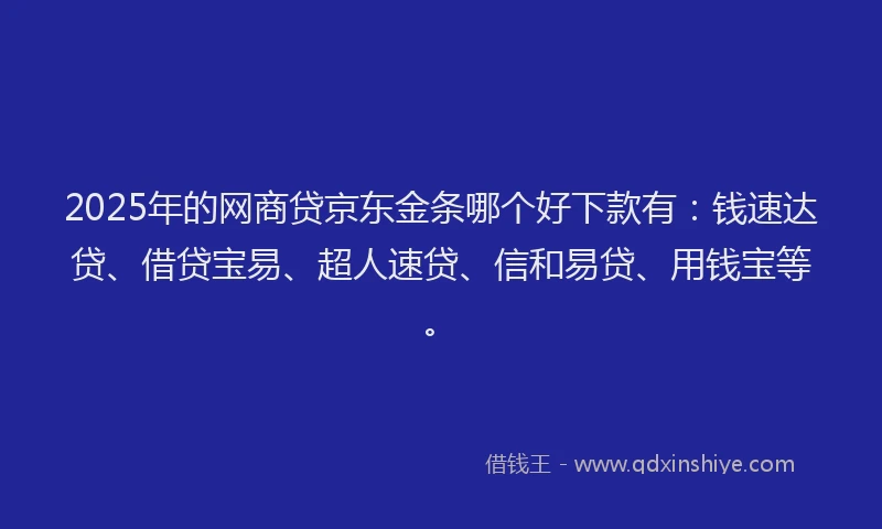 2025年的网商贷京东金条哪个好下款有：钱速达贷、借贷宝易、超人速贷、信和易贷、用钱宝等。