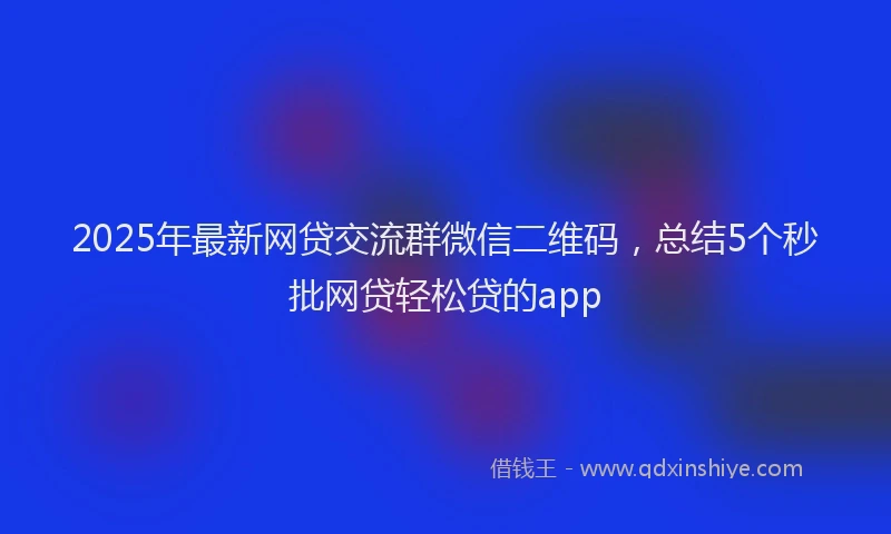 2025年最新网贷交流群微信二维码，总结5个秒批网贷轻松贷的app