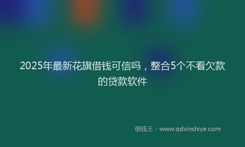 2025年最新花旗借钱可信吗，整合5个不看欠款的贷款软件