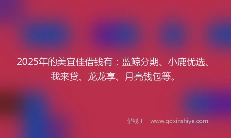 2025年的美宜佳借钱有：蓝鲸分期、小鹿优选、我来贷、龙龙享、月亮钱包等。